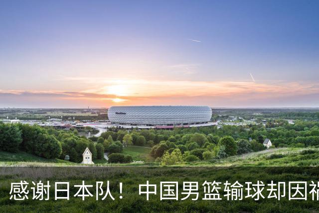 感谢日本队！中国男篮输球却因祸得福，赛后收获3个好消息