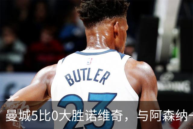 曼城5比0大胜诺维奇，与阿森纳一起展示雄厚实力